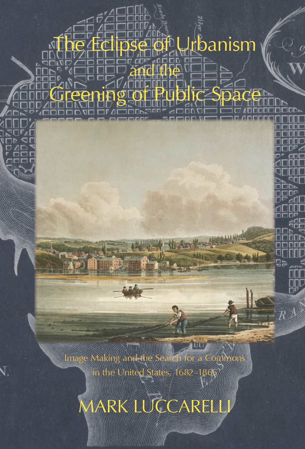 The Eclipse of Urbanism and the Greening of Public Space: Image Making and the Search for a Commons in the United States, 1682–1865 (The White Horse Press, 2016)